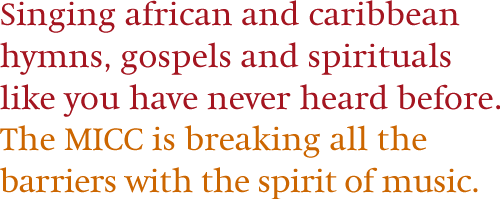 Singing african and caribbean hymns, gospels and spirituals like you have never heard before. The MICC is breaking all the barriers with the spirit of music.